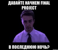 давайте начнем final project в последнюю ночь?