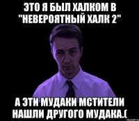 Это я был халком в "невероятный халк 2" А эти мудаки мстители нашли другого мудака.(