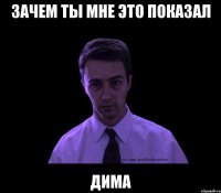 Зачем ты мне это показал Дима