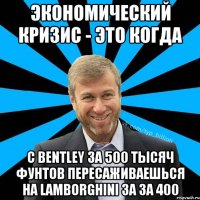 Экономический кризис - это когда с bentley за 500 тысяч фунтов пересаживаешься на lamborghini за за 400