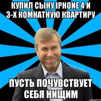 купил сыну iphone 4 и 3-х комнатную квартиру пусть почувствует себя нищим