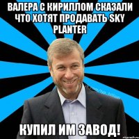 Валера с Кириллом сказали что хотят продавать sky planter КУПИЛ ИМ ЗАВОД!