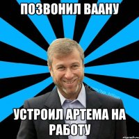 Позвонил ВААНУ Устроил Артема на работу