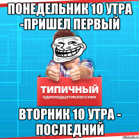 понедельник 10 утра -пришел первый вторник 10 утра - последний