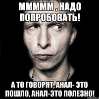 МММММ , Надо попробовать! А то говорят, анал- это пошло, анал-это полезно!