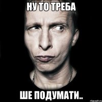 ну то треба ше подумати..