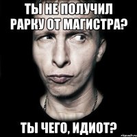 Ты не получил рарку от магистра? Ты чего, идиот?