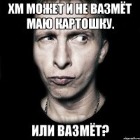 Хм может и не вазмёт маю картошку. Или вазмёт?