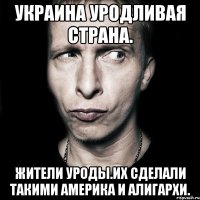 Украина уродливая страна. Жители уроды.их сделали такими америка и алигархи.