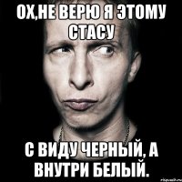 Ох,не верю я этому Стасу С виду черный, а внутри белый.