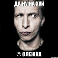 да ну на хуй © Олежка