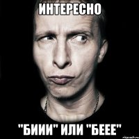 Интересно "Биии" или "Беее"