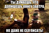 Ты думаешь, что допишешь книгу завтра, но даже не сел писать!