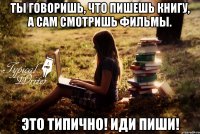 Ты говоришь, что пишешь книгу, а сам смотришь фильмы. это типично! Иди пиши!