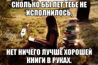 Сколько бы лет тебе не исполнилось, нет ничего лучше хорошей книги в руках.