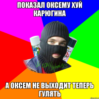 ПОКАЗАЛ ОКСЕМУ ХУЙ КАРЮГИНА А ОКСЕМ НЕ ВЫХОДИТ ТЕПЕРЬ ГУЛЯТЬ