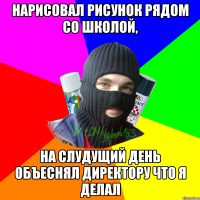 нарисовал рисунок рядом со школой, на слудущий день объеснял директору что я делал