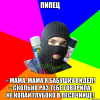 пипец – Мама, мама я бабушку видел! – Сколько раз тебе говорила: не копай глубоко в песочнице!