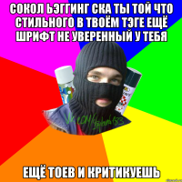 Сокол Ьэггинг СКА ты той что стильного в твоём тэге ещё шрифт не уверенный у тебя Ещё тоев и критикуешь