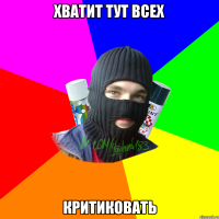 Хватит тут всех Критиковать