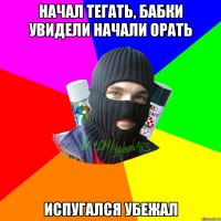 Начал тегать, бабки увидели начали орать Испугался убежал