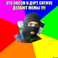 Это Оксем и Дурт Ситиус делают мемы !!!! 