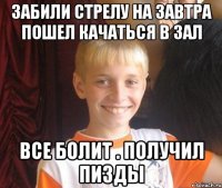 забили стрелу на завтра пошел качаться в зал все болит . получил пизды