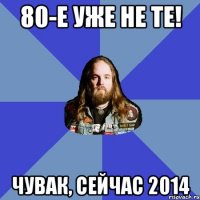 80-е уже не те! Чувак, сейчас 2014