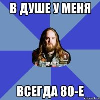 В душе у меня всегда 80-е