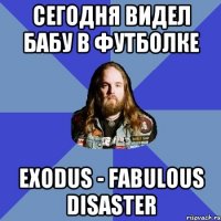 Сегодня видел бабу в футболке Exodus - Fabulous Disaster