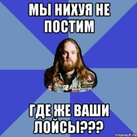 МЫ НИХУЯ НЕ ПОСТИМ ГДЕ ЖЕ ВАШИ ЛОЙСЫ???