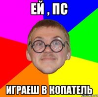 Ей , пс играеш в Копатель