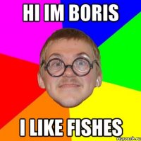 hi im boris i like fishes