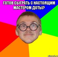 готов сыграть с настоящим мастером доты? 