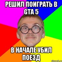 Решил поиграть в Gta 5 В начале убил поезд