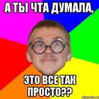 а ты чта думала, это все так просто??