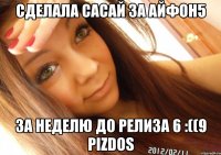 Сделала сасай за айфон5 за неделю до релиза 6 :((9 pizdos