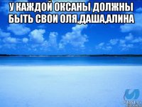 У каждой оксаны должны быть свои оля,даша,алина 