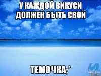 У каждой Викуси должен быть свой Темочка;*