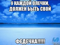 У каждой Олечки, должен быть свой ФЕДЕЧКА!!!!!