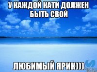 У КАЖДОЙ КАТИ ДОЛЖЕН БЫТЬ СВОЙ ЛЮБИМЫЙ ЯРИК)))