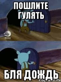 Пошлите гулять Бля дождь