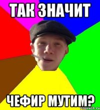 так значит чефир мутим?