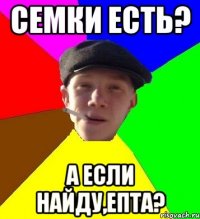 Семки есть? А если найду,епта?