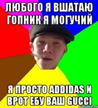 любого я вшатаю гопник я могучий я просто addidas и врот ебу ваш gucci