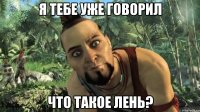 я тебе уже говорил что такое лень?