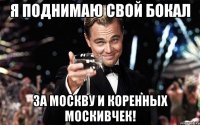 Я поднимаю свой бокал за Москву и коренных москивчек!