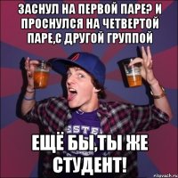 Заснул на первой паре? И проснулся на четвертой паре,с другой группой Ещё бы,ты же студент!