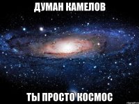 ДУМАН КАМЕЛОВ ТЫ ПРОСТО КОСМОС