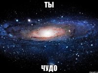 ты чудо